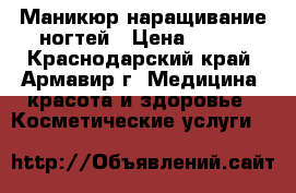 Маникюр наращивание ногтей › Цена ­ 600 - Краснодарский край, Армавир г. Медицина, красота и здоровье » Косметические услуги   